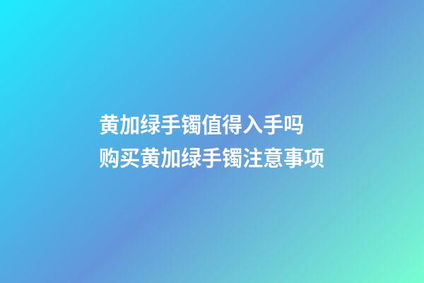 黄加绿手镯值得入手吗 购买黄加绿手镯注意事项